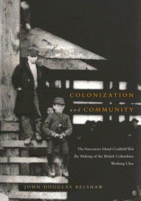 Colonization and Community: The Vancouver Island Coalfield and the Making of the British Columbian Working Class Volume 215 - Belshaw, John D