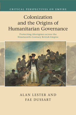 Colonization and the Origins of Humanitarian Governance: Protecting Aborigines across the Nineteenth-Century British Empire - Lester, Alan, and Dussart, Fae