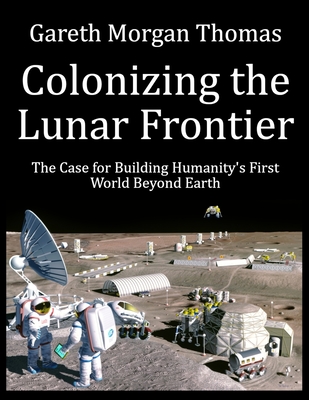 Colonizing the Lunar Frontier: The Case for Building Humanity's First World Beyond Earth - Thomas, Gareth Morgan