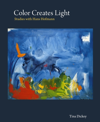 Color Creates Light: Studies with Hans Hofmann - Dickey, Tina