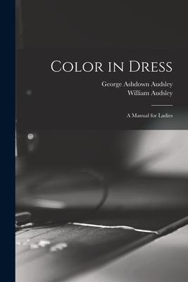 Color in Dress: A Manual for Ladies - Audsley, George Ashdown, and Audsley, William