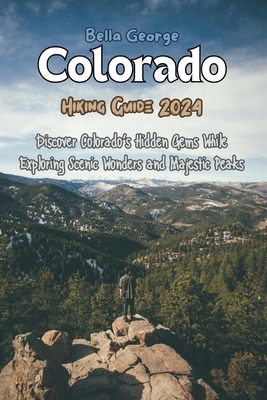 Colorado Hiking Guide 2024: Discover Colorado's Hidden Gems While Exploring Scenic Wonders and Majestic Peaks - George, Bella