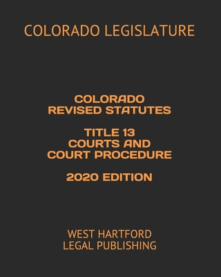 Colorado Revised Statutes Title 13 Courts and Court Procedure 2020 Edition: West Hartford Legal Publishing - Legal Publishing, West Hartford (Editor), and Legislature, Colorado