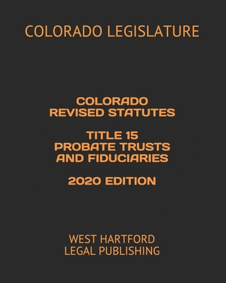 Colorado Revised Statutes Title 15 Probate Trusts and Fiduciaries 2020 Edition: West Hartford Legal Publishing - Legal Publishing, West Hartford (Editor), and Legislature, Colorado