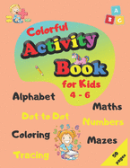 Colorful Activity Book for Kids 4-6: Alphabet, Maths, Numbers, Tracing, Coloring, Dot to Dot, Mazes
