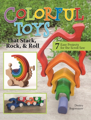Colorful Toys That Stack, Rock, and Roll: 7 Easy Projects for the Scroll Saw - Bogomazov, Dmitry