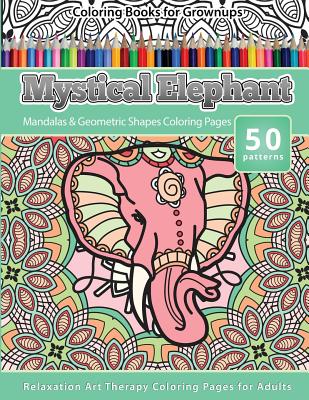 Coloring Books for Grownups Mystical Elephant: Mandala & Geometric Shapes Coloring Pages Relaxation Art Therapy Coloring Pages for Adults - Books, Grownup Coloring