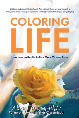 Coloring Life: How Loss Invites Us to Live More Vibrant Lives - Cortez, Alise, and Ciaramicoli, Arthur, Dr. (Foreword by)