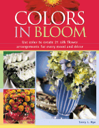 Colors in Bloom: Use Color to Create 21 Silk Flower Arrangements for Every Mood and Decor - Rye, Terry L