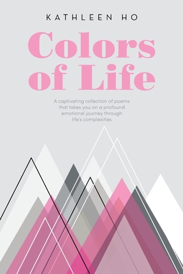 Colors of Life: A captivating collection of poems that takes you on a profound emotional journey through life's complexities - Ho, Kathleen