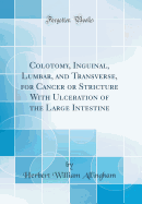 Colotomy, Inguinal, Lumbar, and Transverse, for Cancer or Stricture with Ulceration of the Large Intestine (Classic Reprint)