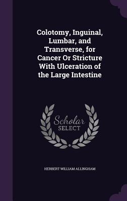 Colotomy, Inguinal, Lumbar, and Transverse, for Cancer Or Stricture With Ulceration of the Large Intestine - Allingham, Herbert William