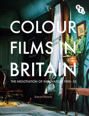 Colour Films in Britain: The Negotiation of Innovation 1900-55 - Street, Sarah, Professor