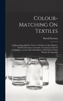 Colour-matching On Textiles: A Manual Intended For The Use Of Dyers, Calico Printers, And Textile Colour Chemists, Containing Coloured Frontispiece, Twenty-nine Illustrations, And Fourteen Dyed Patterns In Appendix - Paterson, David