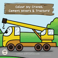 Colour My Cranes, Cement Mixers & Tractors!: A Fun Construction Vehicle Coloring Book for 1-4 Year Olds