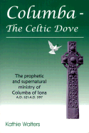 Columba--The Celtic Dove: The Prophetic and Supernatural Ministry of Columba of Iona A.D. 521-A.D. 597