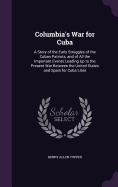 Columbia's War for Cuba: A Story of the Early Struggles of the Cuban Patriots, and of All the Important Events Leading Up to the Present War Between the United States and Spain for Cuba Libre