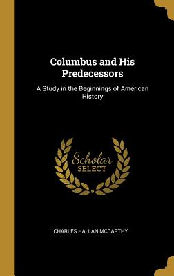 Columbus and His Predecessors: A Study in the Beginnings of American History - McCarthy, Charles Hallan