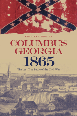 Columbus, Georgia, 1865: The Last True Battle of the Civil War - Misulia, Charles A