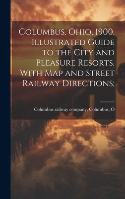 Columbus, Ohio, 1900. Illustrated Guide to the City and Pleasure Resorts, With map and Street Railway Directions; - Columbus Railway Company, Columbus O (Creator)