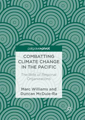 Combatting Climate Change in the Pacific: The Role of Regional Organizations - Williams, Marc, and McDuie-Ra, Duncan