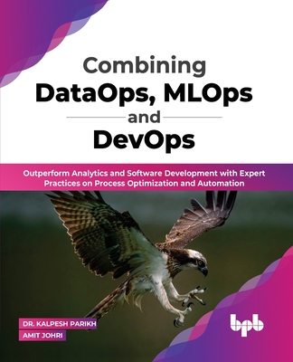 Combining DataOps, MLOps and DevOps: Outperform Analytics and Software Development with Expert Practices on Process Optimization and Automation (English Edition) - Parikh, Kalpesh, Dr., and Johri, Amit