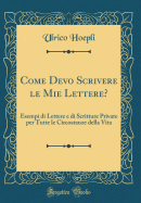 Come Devo Scrivere Le Mie Lettere?: Esempi Di Lettere E Di Scritture Private Per Tutte Le Circostanze Della Vita (Classic Reprint)