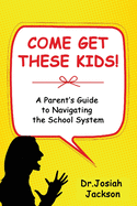 Come Get These Kids!: A Parent's Guide to Navigating the School System