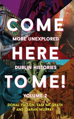 Come Here to Me!: More Unexplored Dublin Histories - Fallon, Donal, and McGrath, Sam, and Murray, Ciarn