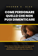 Come Perdonare Quello Che Non Puoi Dimenticare: Guida pratica passo dopo passo per perdonare te stesso e lasciare andare, guarire le ferite e riscoprire la bellezza della vita