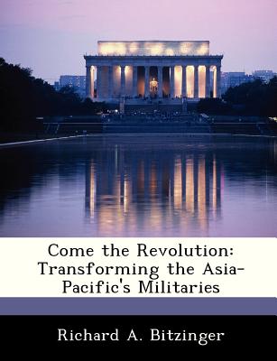 Come the Revolution: Transforming the Asia-Pacific's Militaries - Bitzinger, Richard A