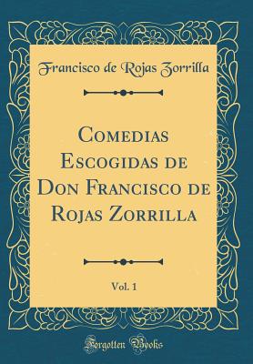 Comedias Escogidas de Don Francisco de Rojas Zorrilla, Vol. 1 (Classic Reprint) - Zorrilla, Francisco De Rojas