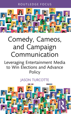 Comedy, Cameos, and Campaign Communication: Leveraging Entertainment Media to Win Elections and Advance Policy - Turcotte, Jason