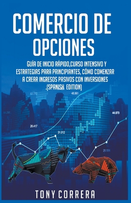 Comercio de Opciones: Gu?a de inicio rpido, Curso Intensivo y Estrategias para Principiantes, C?mo comenzar a crear ingresos pasivos con inversiones.(Spanish Edition) - Correra, Tony