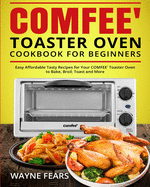 COMFEE' Toaster Oven Cookbook for Beginners: Easy Affordable Tasty Recipes for Your COMFEE' Toaster Oven to Bake, Broil, Toast and More