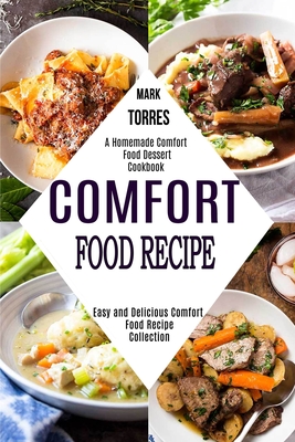 Comfort Food Recipe: Easy and Delicious Comfort Food Recipe Collection (A Homemade Comfort Food Dessert Cookbook) - Torres, Mark