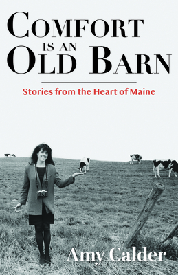 Comfort Is an Old Barn: Stories from the Heart of Maine - Calder, Amy