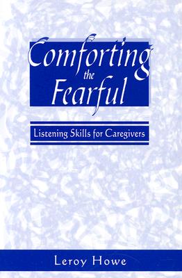Comforting the Fearful: Listening Skills for Caregivers - Howe, Leroy