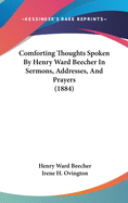 Comforting Thoughts Spoken By Henry Ward Beecher In Sermons, Addresses, And Prayers (1884)