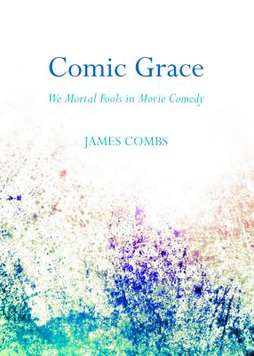 Comic Grace: We Mortal Fools in Movie Comedy - Combs, James