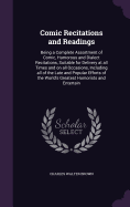 Comic Recitations and Readings: Being a Complete Assortment of Comic, Humorous and Dialect Recitations, Suitable for Delivery at all Times and on all Occasions, Including all of the Late and Popular Efforts of the World's Greatest Humorists and Entertain