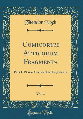 Comicorum Atticorum Fragmenta, Vol. 2: Pars 1; Novae Comoediae Fragmenta (Classic Reprint) - Kock, Theodor