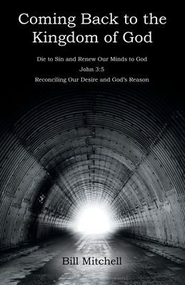 Coming Back to the Kingdom of God: Die to Sin and Renew Our Minds to God John 3:5 Reconciling Our Desire and God's Reason - Mitchell, Bill