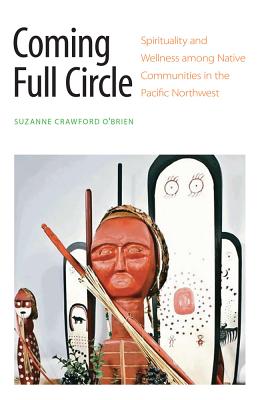 Coming Full Circle: Spirituality and Wellness Among Native Communities in the Pacific Northwest - Crawford O'Brien, Suzanne