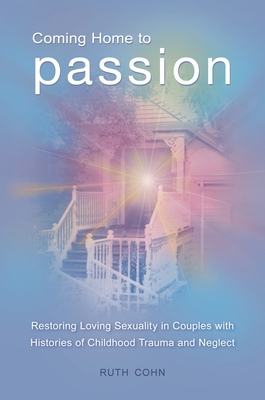 Coming Home to Passion: Restoring Loving Sexuality in Couples with Histories of Childhood Trauma and Neglect - Cohn, Ruth