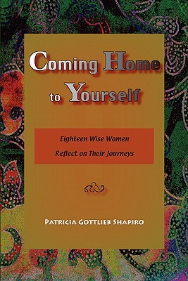 Coming Home to Yourself: Eighteen Wise Women Reflect on Their Journeys - Shapiro, Patricia Gottlieb