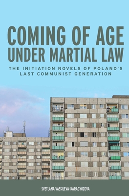 Coming of Age Under Martial Law: The Initiation Novels of Poland's Last Communist Generation - Vassileva-Karagyozova, Svetlana