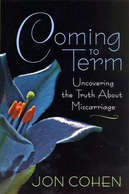 Coming to Term: Uncovering the Truth about Miscarriage - Cohen, Jon