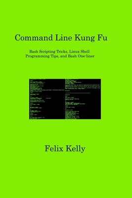 Command Line Kung Fu: Bash Scripting Tricks, Linux Shell Programming Tips, and Bash One-liner - Kelly, Felix