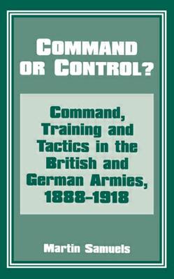 Command or Control?: Command, Training and Tactics in the British and German Armies, 1888-1918 - Samuels, Martin, Dr.